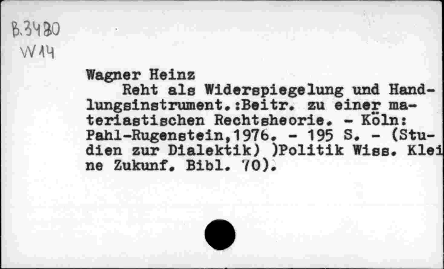 ﻿W4M
Wagner Heinz
Reht als Widerspiegelung und Handlungsinstrument« sBeitr. zu einer ma-teriastischen Rechteheorie. - Kölns Pahl-Rugenstein,1976. - 195 S. - (Studien zur Dialektik) )Politik Wies« Klei ne Zukunf, Bibi. 70).